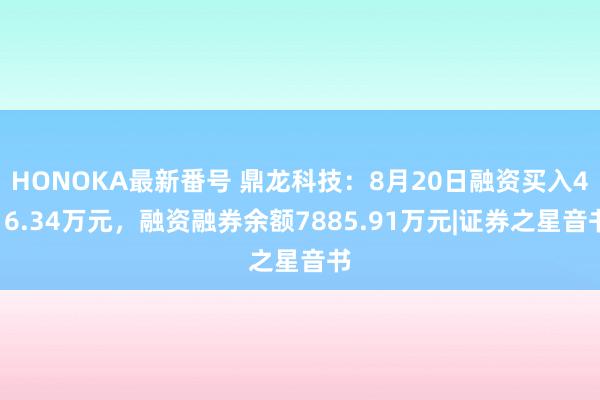 HONOKA最新番号 鼎龙科技：8月20日融资买入416.34万元，融资融券余额7885.91万元|证券之星音书