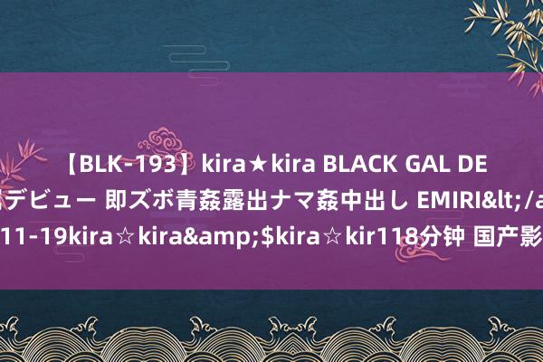 【BLK-193】kira★kira BLACK GAL DEBUT 日焼け黒ギャル専属デビュー 即ズボ青姦露出ナマ姦中出し EMIRI</a>2014-11-19kira☆kira&$kira☆kir118分钟 国产影视作品国外激励往常共识