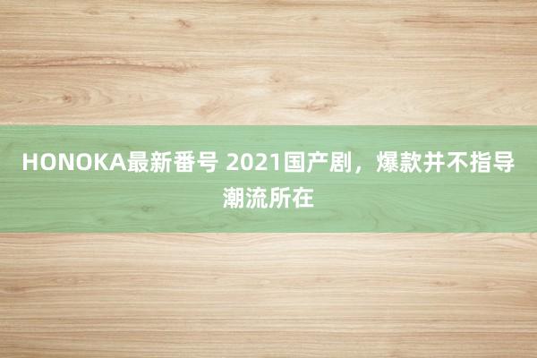 HONOKA最新番号 2021国产剧，爆款并不指导潮流所在