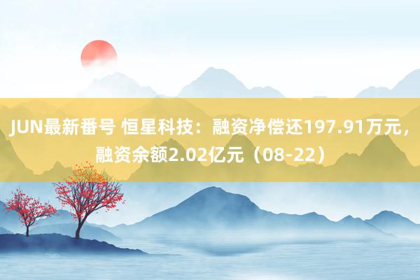 JUN最新番号 恒星科技：融资净偿还197.91万元，融资余额2.02亿元（08-22）