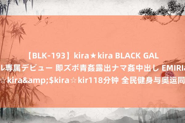 【BLK-193】kira★kira BLACK GAL DEBUT 日焼け黒ギャル専属デビュー 即ズボ青姦露出ナマ姦中出し EMIRI</a>2014-11-19kira☆kira&$kira☆kir118分钟 全民健身与奥运同频共振，中国队巴黎奥运进展引发全民健身新激越