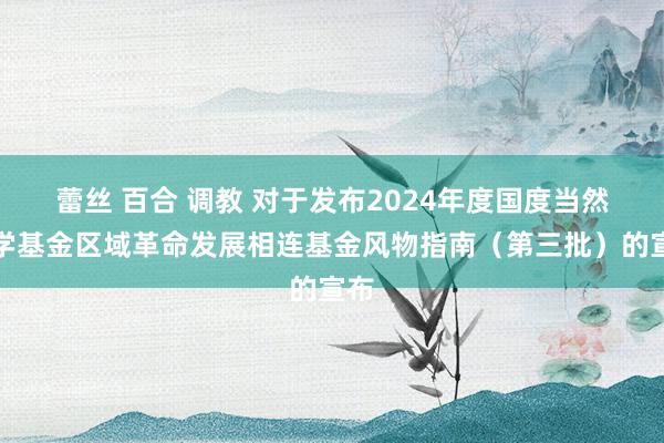 蕾丝 百合 调教 对于发布2024年度国度当然科学基金区域革命发展相连基金风物指南（第三批）的宣布