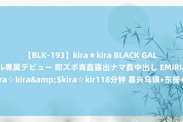 【BLK-193】kira★kira BLACK GAL DEBUT 日焼け黒ギャル専属デビュー 即ズボ青姦露出ナマ姦中出し EMIRI</a>2014-11-19kira☆kira&$kira☆kir118分钟 嘉兴乌镇+东栅+西栅+西栅夜游+西湖征象遗迹区+南浔古镇一日游【爆款好评1万6 可选7点/10点/14点启程】，一日游门票，去哪儿网门票