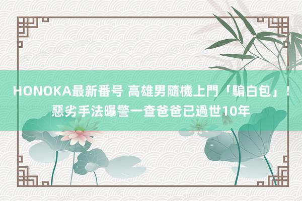 HONOKA最新番号 高雄男隨機上門「騙白包」！惡劣手法曝　警一查爸爸已過世10年