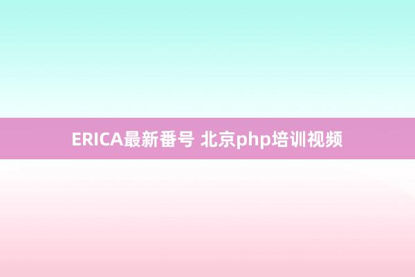 ERICA最新番号 北京php培训视频