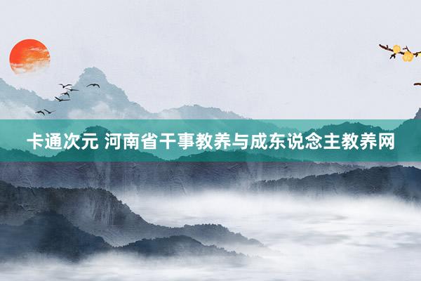 卡通次元 河南省干事教养与成东说念主教养网