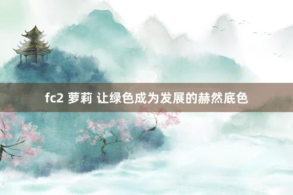 fc2 萝莉 让绿色成为发展的赫然底色