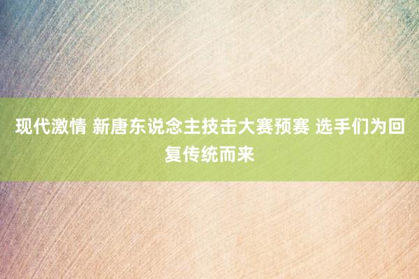 现代激情 新唐东说念主技击大赛预赛 选手们为回复传统而来