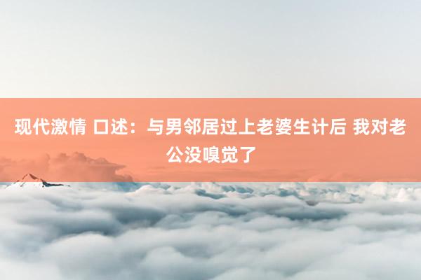 现代激情 口述：与男邻居过上老婆生计后 我对老公没嗅觉了