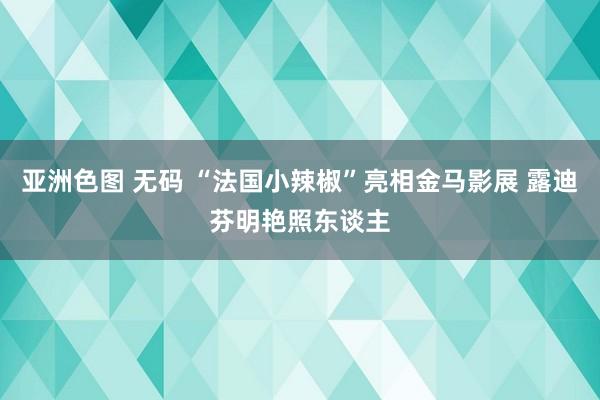 亚洲色图 无码 “法国小辣椒”亮相金马影展 露迪芬明艳照东谈主