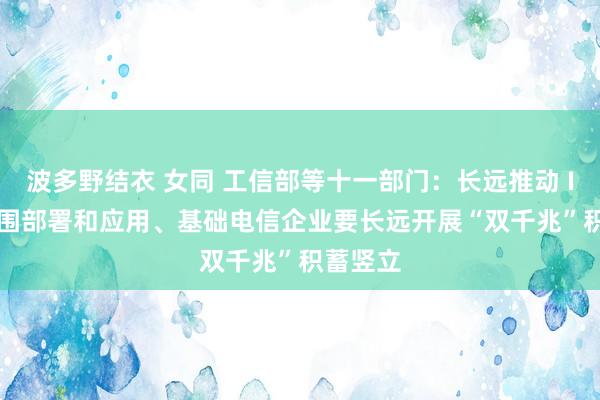 波多野结衣 女同 工信部等十一部门：长远推动 IPv6 范围部署和应用、基础电信企业要长远开展“双千兆”积蓄竖立