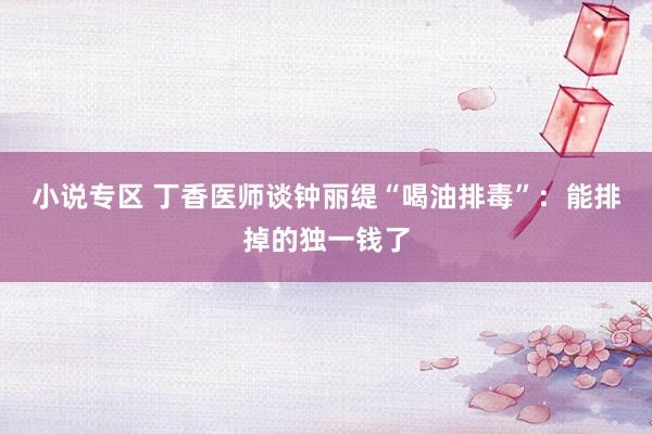 小说专区 丁香医师谈钟丽缇“喝油排毒”：能排掉的独一钱了