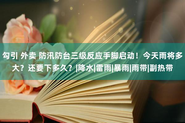 勾引 外卖 防汛防台三级反应手脚启动！今天雨将多大？还要下多久？|降水|雷雨|暴雨|雨带|副热带