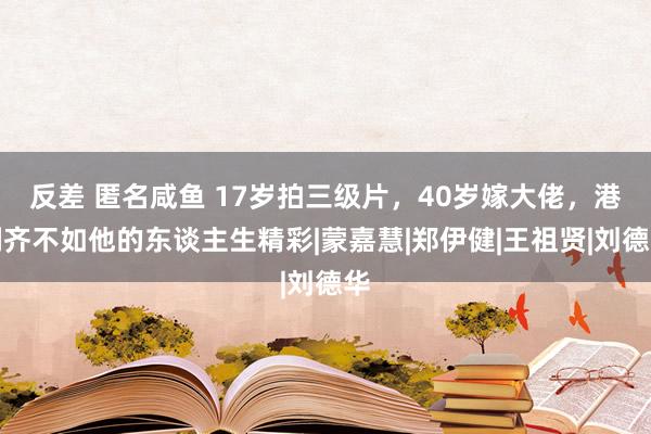 反差 匿名咸鱼 17岁拍三级片，40岁嫁大佬，港剧齐不如他的东谈主生精彩|蒙嘉慧|郑伊健|王祖贤|刘德华