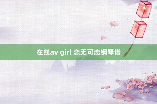 在线av girl 恋无可恋钢琴谱