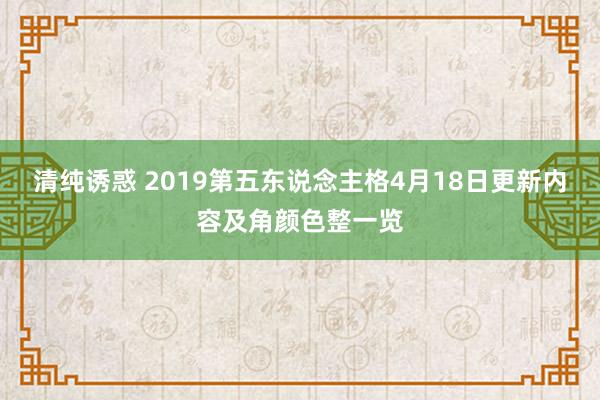 清纯诱惑 2019第五东说念主格4月18日更新内容及角颜色整一览