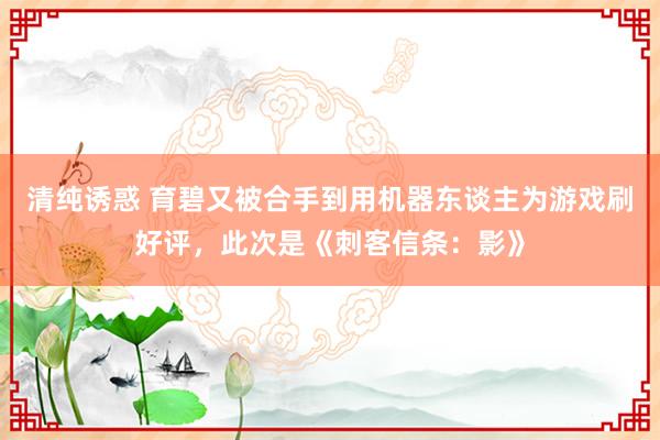 清纯诱惑 育碧又被合手到用机器东谈主为游戏刷好评，此次是《刺客信条：影》