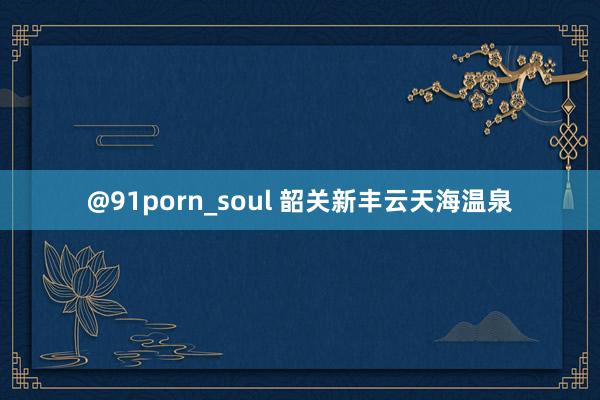 @91porn_soul 韶关新丰云天海温泉