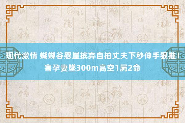 现代激情 蝴蝶谷懸崖摈弃自拍　丈夫下秒伸手狠推！害孕妻墜300m高空1屍2命