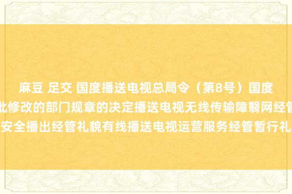 麻豆 足交 国度播送电视总局令（第8号）　　国度播送电视总局对于第二批修改的部门规章的决定　　播送电视无线传输障翳网经管办法　　播送电视安全播出经管礼貌　　有线播送电视运营服务经管暂行礼貌　　专网及定向传播视听节目服务经管礼貌