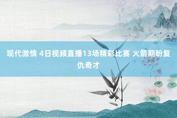 现代激情 4日视频直播13场精彩比赛 火箭期盼复仇奇才