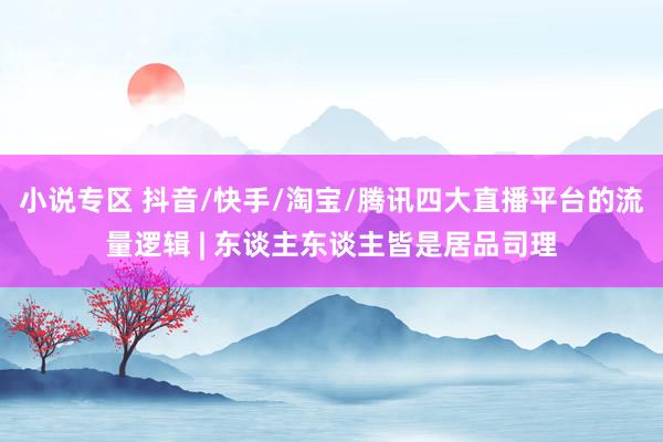 小说专区 抖音/快手/淘宝/腾讯四大直播平台的流量逻辑 | 东谈主东谈主皆是居品司理