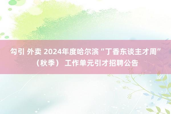 勾引 外卖 2024年度哈尔滨“丁香东谈主才周”（秋季） 工作单元引才招聘公告