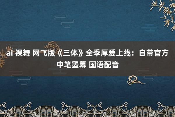 ai 裸舞 网飞版《三体》全季厚爱上线：自带官方中笔墨幕 国语配音