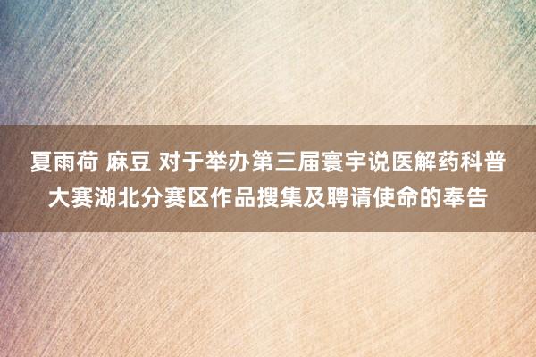 夏雨荷 麻豆 对于举办第三届寰宇说医解药科普大赛湖北分赛区作品搜集及聘请使命的奉告