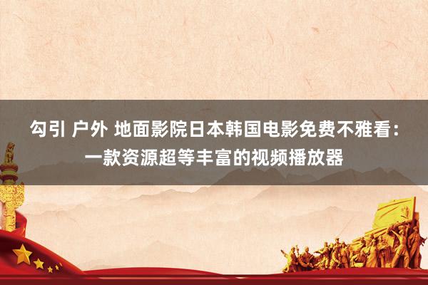 勾引 户外 地面影院日本韩国电影免费不雅看：一款资源超等丰富的视频播放器