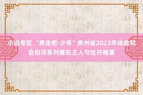 小说专区 “奔走吧·少年”贵州省2023年体教和会拍浮系列赛在王人匀拉开帷幕