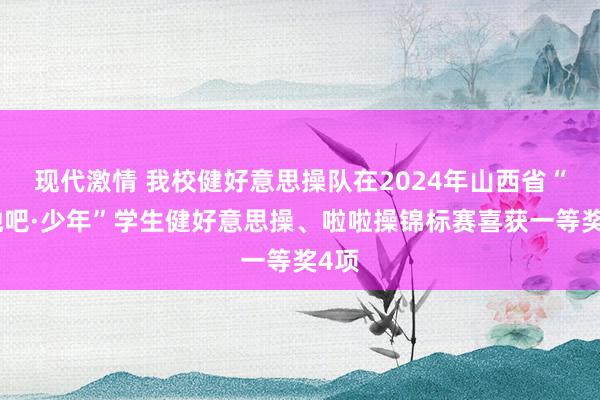 现代激情 我校健好意思操队在2024年山西省“驱驰吧·少年”学生健好意思操、啦啦操锦标赛喜获一等奖4项