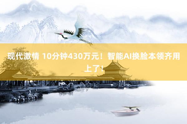 现代激情 10分钟430万元！智能AI换脸本领齐用上了！