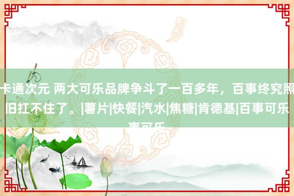 卡通次元 两大可乐品牌争斗了一百多年，百事终究照旧扛不住了。|薯片|快餐|汽水|焦糖|肯德基|百事可乐