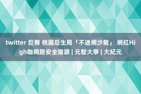 twitter 巨臀 桃園后生局「不迷網沙龍」 網紅High咖網路安全識讀 | 元智大學 | 大紀元