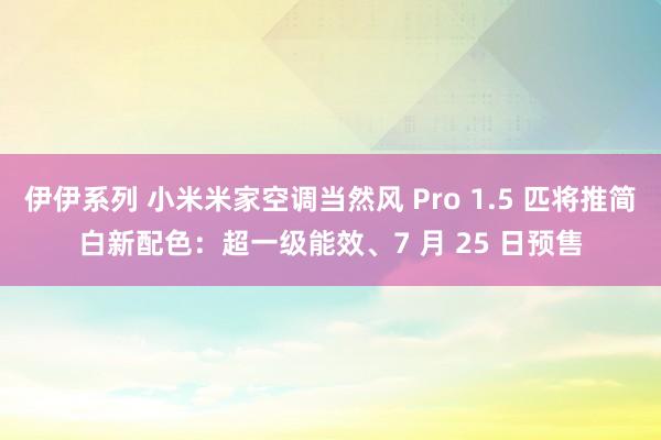 伊伊系列 小米米家空调当然风 Pro 1.5 匹将推简白新配色：超一级能效、7 月 25 日预售