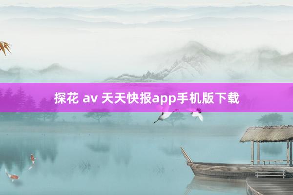 探花 av 天天快报app手机版下载