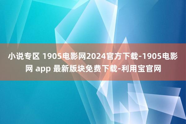 小说专区 1905电影网2024官方下载-1905电影网 app 最新版块免费下载-利用宝官网