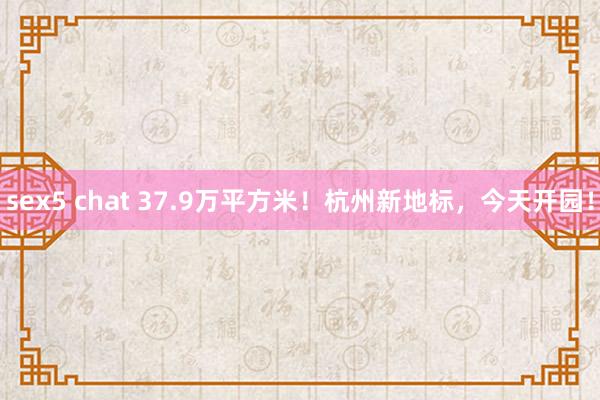 sex5 chat 37.9万平方米！杭州新地标，今天开园！