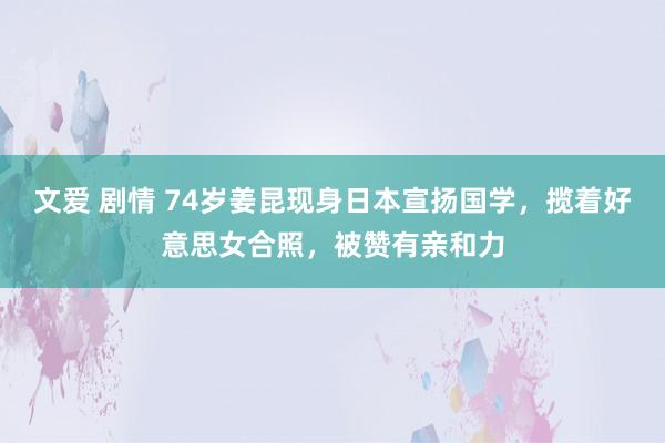 文爱 剧情 74岁姜昆现身日本宣扬国学，揽着好意思女合照，被赞有亲和力