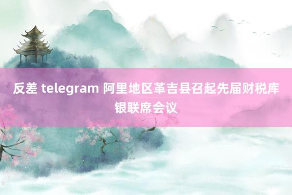 反差 telegram 阿里地区革吉县召起先届财税库银联席会议